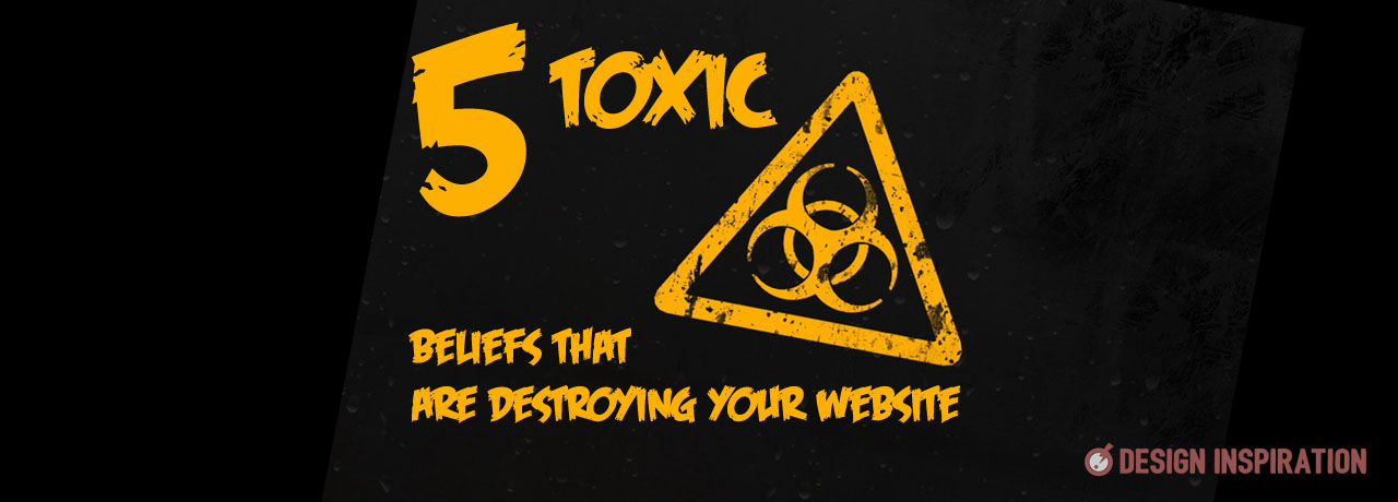 5 Toxic Beliefs That Are Destroying Your Website 5 Toxic Beliefs That Are Destroying Your Website
