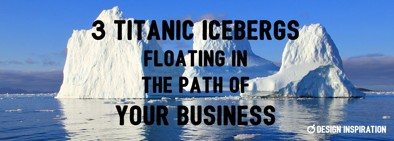 3 Titanic Icebergs Floating in the Path of Your Business